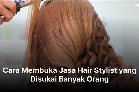 Cara Membuka Jasa Hair Stylist yang Disukai Banyak Orang